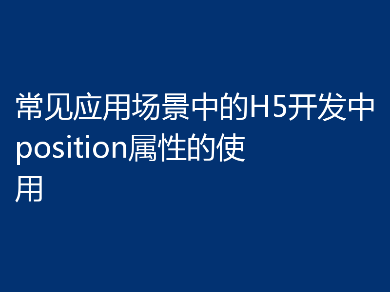 常见应用场景中的H5开发中position属性的使用
