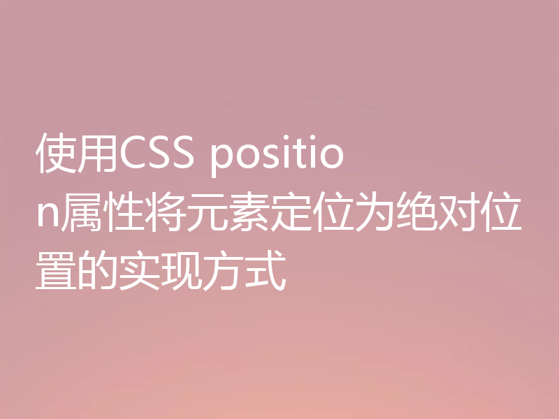 使用CSS position属性将元素定位为绝对位置的实现方式