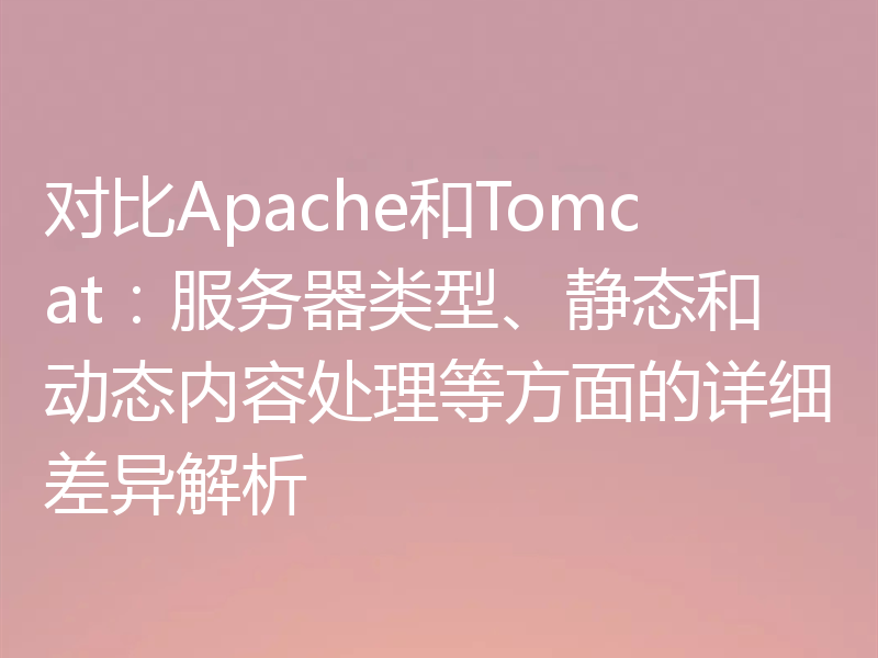 对比Apache和Tomcat：服务器类型、静态和动态内容处理等方面的详细差异解析