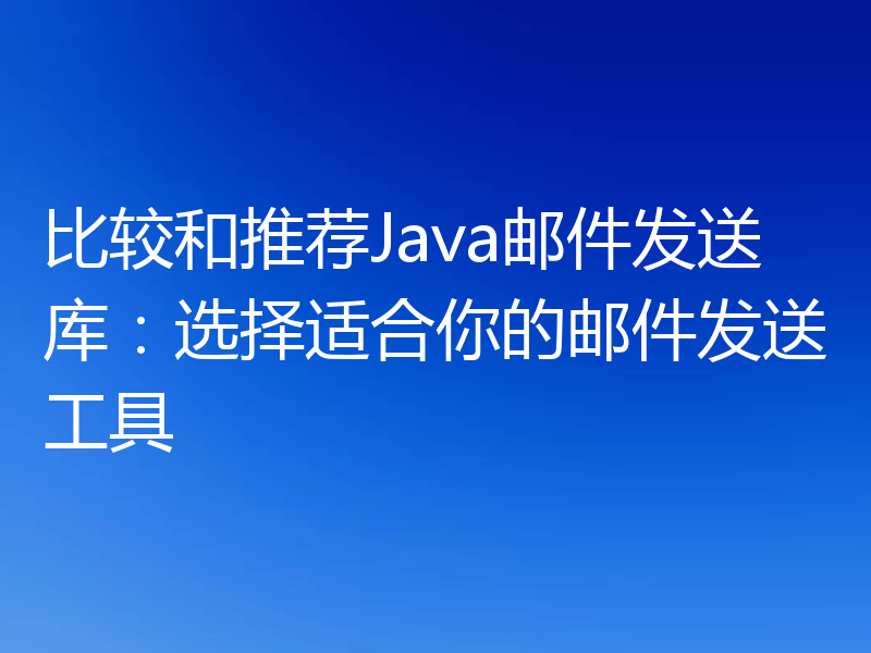 比较和推荐Java邮件发送库：选择适合你的邮件发送工具