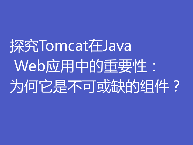 探究Tomcat在Java Web应用中的重要性：为何它是不可或缺的组件？