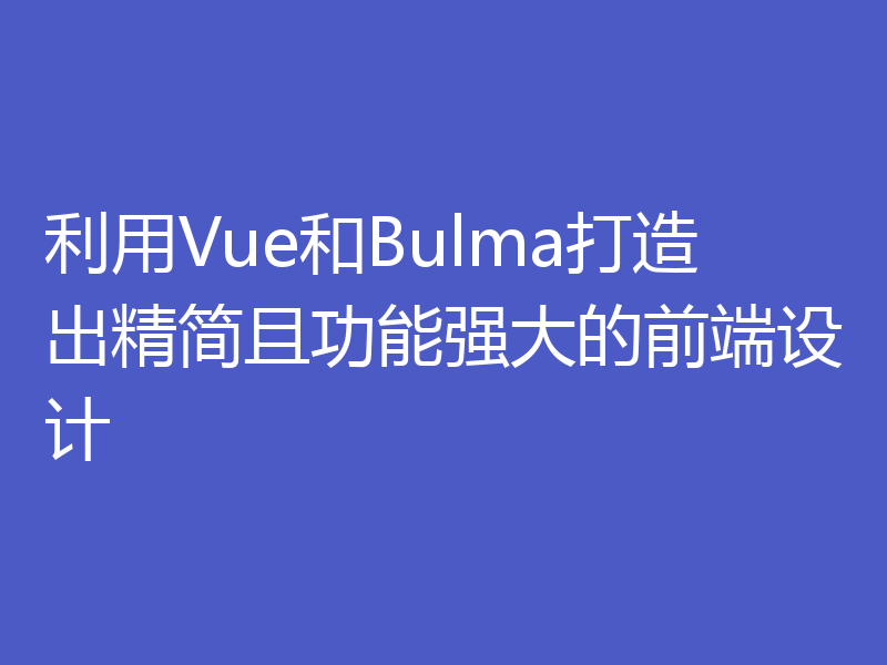 利用Vue和Bulma打造出精简且功能强大的前端设计