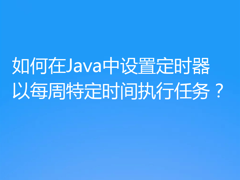 如何在Java中设置定时器以每周特定时间执行任务？
