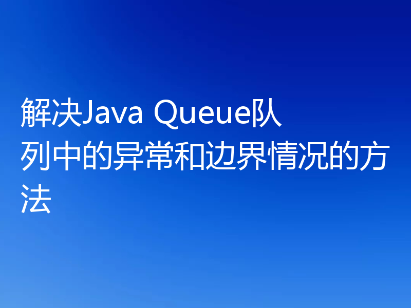 解决Java Queue队列中的异常和边界情况的方法