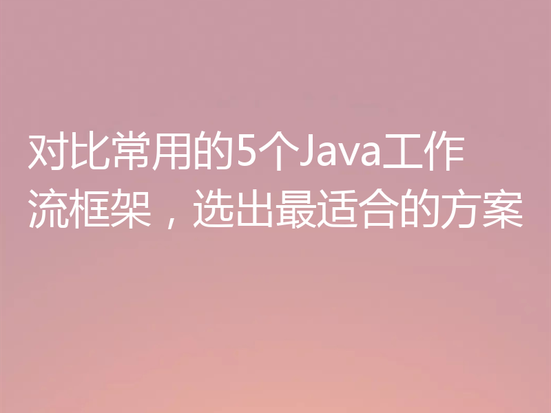 对比常用的5个Java工作流框架，选出最适合的方案