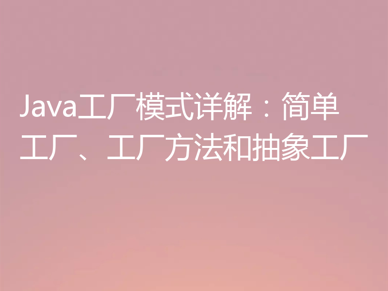 Java工厂模式详解：简单工厂、工厂方法和抽象工厂