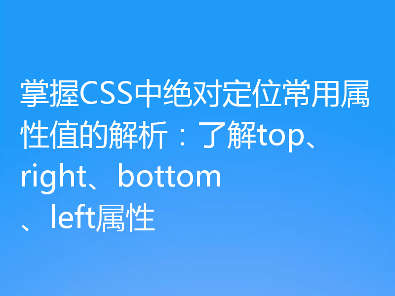 掌握CSS中绝对定位常用属性值的解析：了解top、right、bottom、left属性