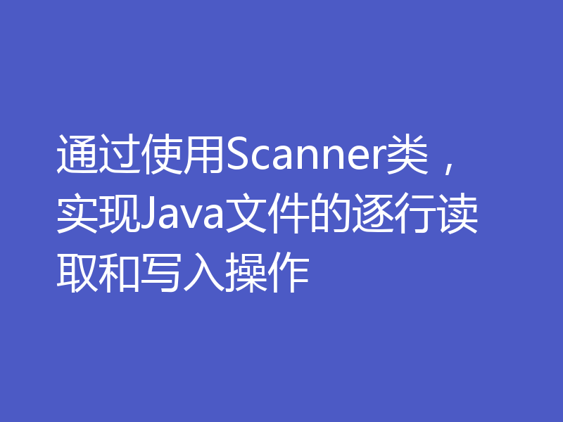 通过使用Scanner类，实现Java文件的逐行读取和写入操作