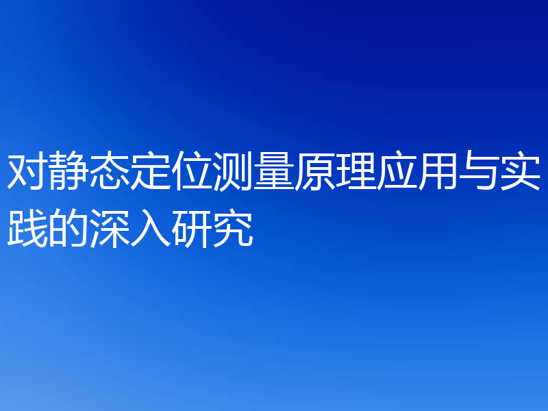 对静态定位测量原理应用与实践的深入研究