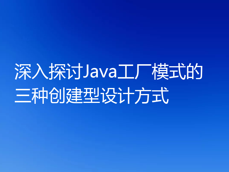 深入探讨Java工厂模式的三种创建型设计方式