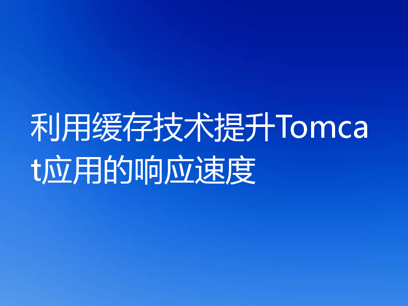 利用缓存技术提升Tomcat应用的响应速度