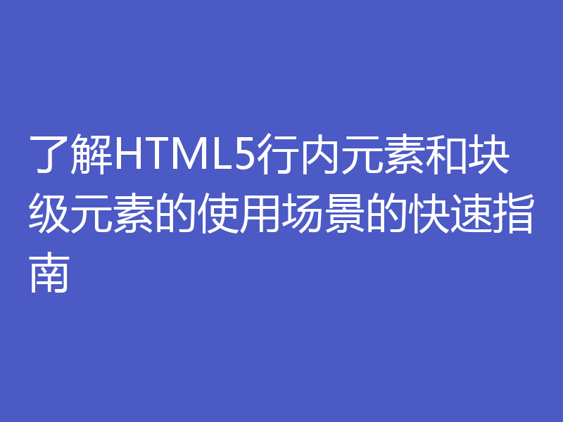 了解HTML5行内元素和块级元素的使用场景的快速指南