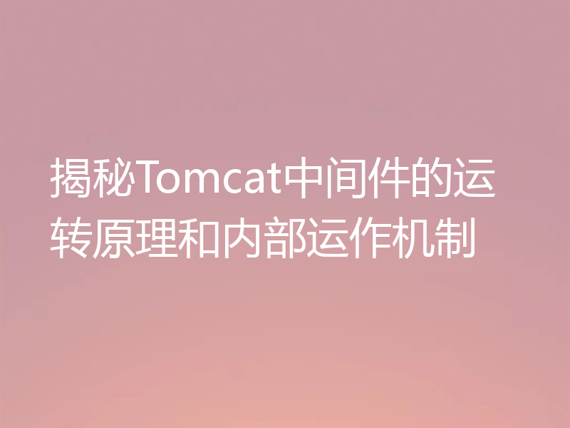 揭秘Tomcat中间件的运转原理和内部运作机制