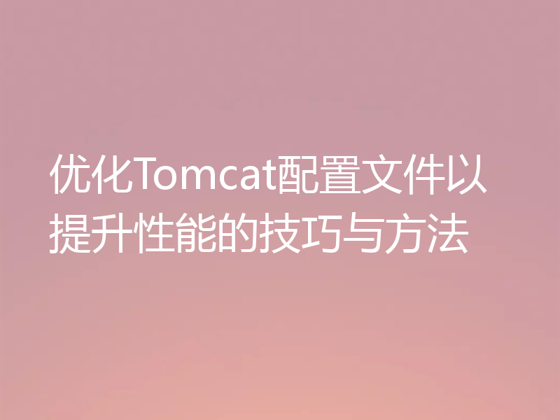 优化Tomcat配置文件以提升性能的技巧与方法
