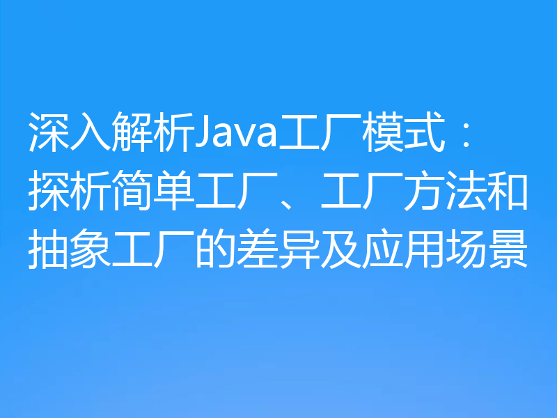 深入解析Java工厂模式：探析简单工厂、工厂方法和抽象工厂的差异及应用场景