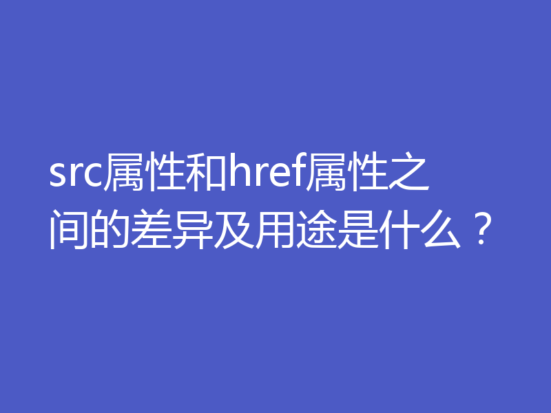 src属性和href属性之间的差异及用途是什么？
