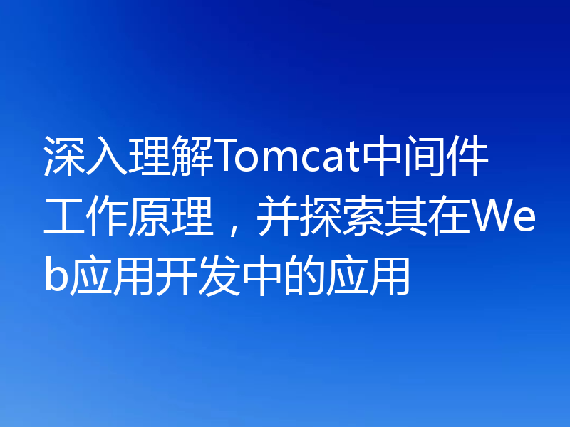 深入理解Tomcat中间件工作原理，并探索其在Web应用开发中的应用