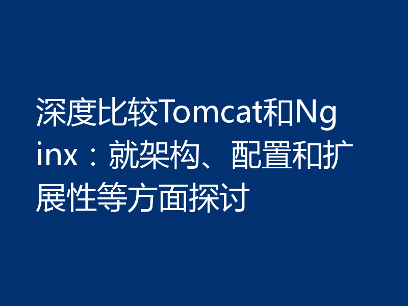 深度比较Tomcat和Nginx：就架构、配置和扩展性等方面探讨