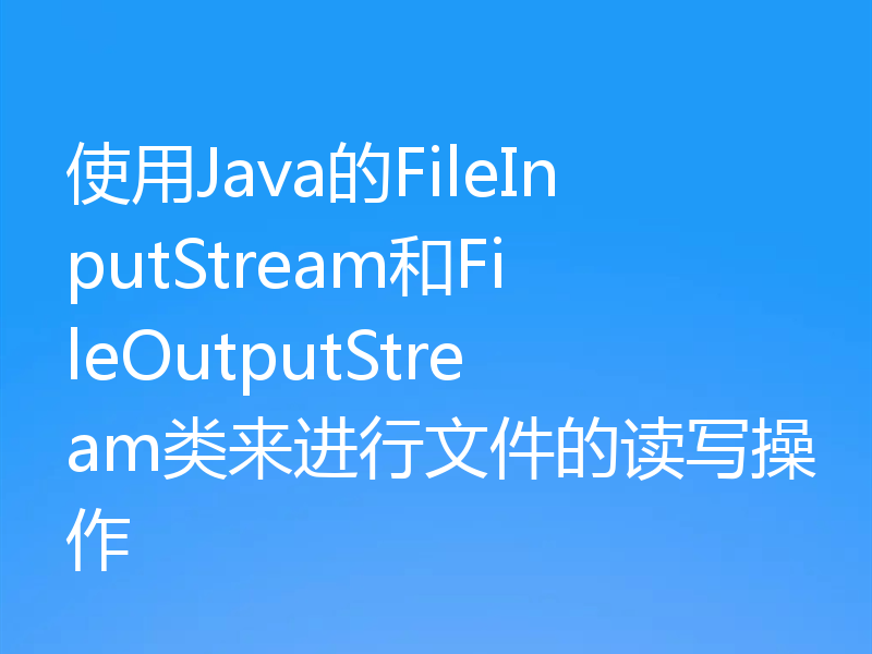 使用Java的FileInputStream和FileOutputStream类来进行文件的读写操作
