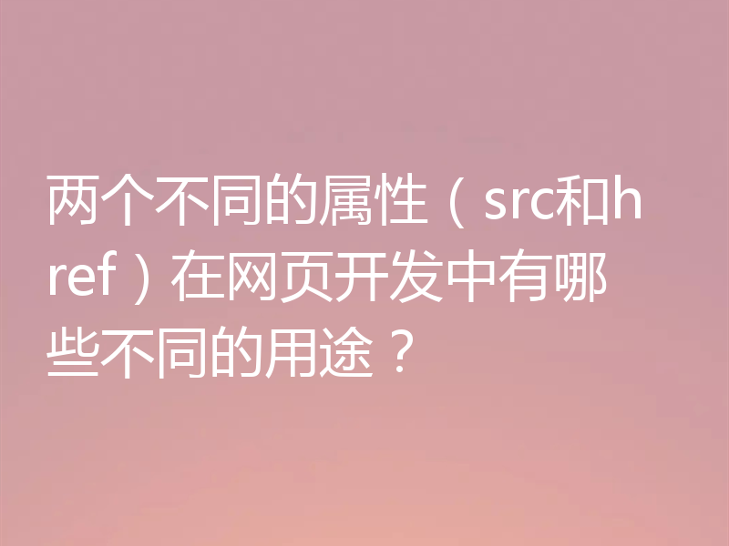 两个不同的属性（src和href）在网页开发中有哪些不同的用途？