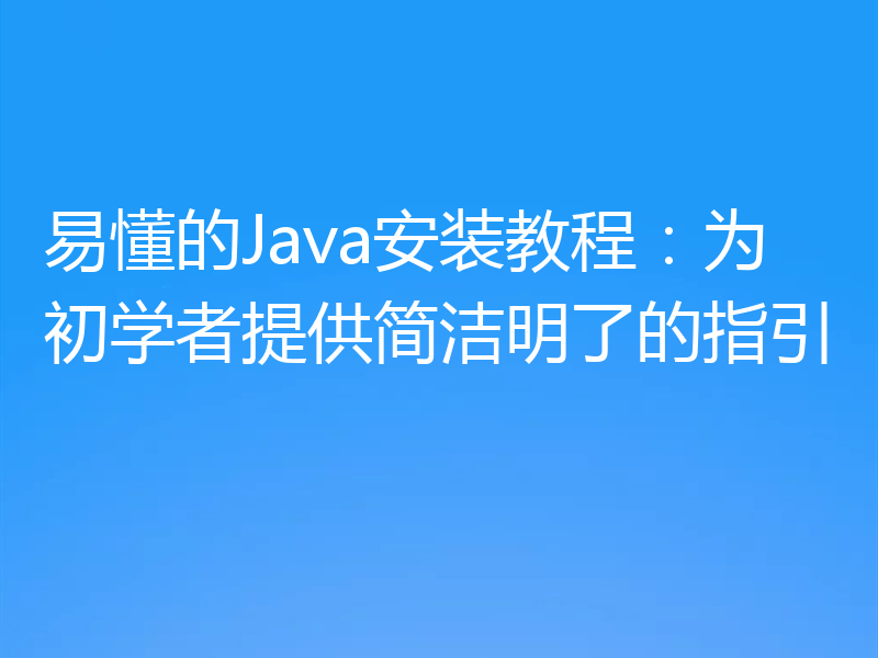 易懂的Java安装教程：为初学者提供简洁明了的指引