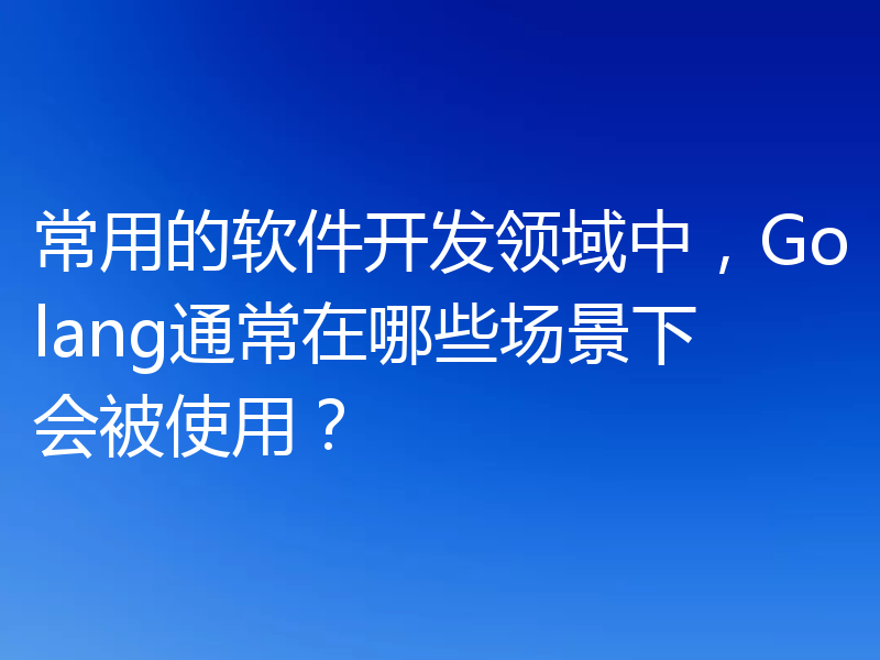 常用的软件开发领域中，Golang通常在哪些场景下会被使用？
