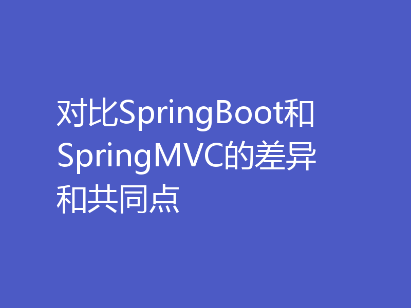 对比SpringBoot和SpringMVC的差异和共同点