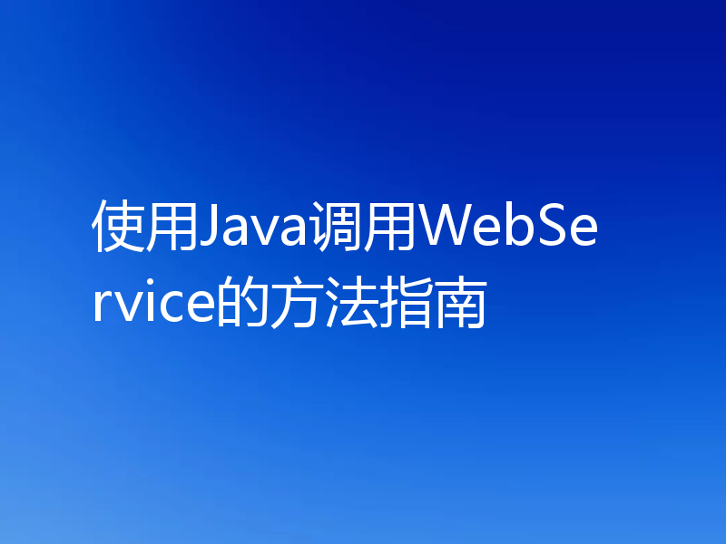 使用Java调用WebService的方法指南