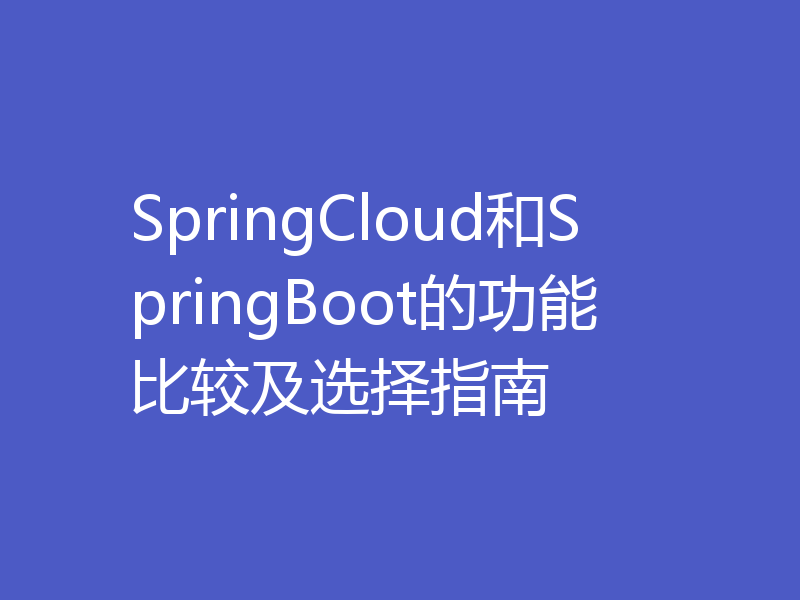 SpringCloud和SpringBoot的功能比较及选择指南