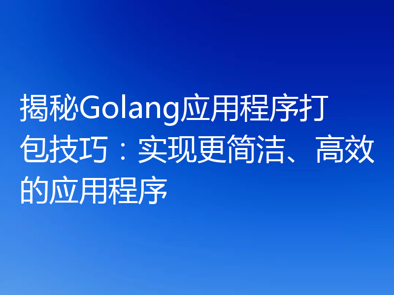 揭秘Golang应用程序打包技巧：实现更简洁、高效的应用程序