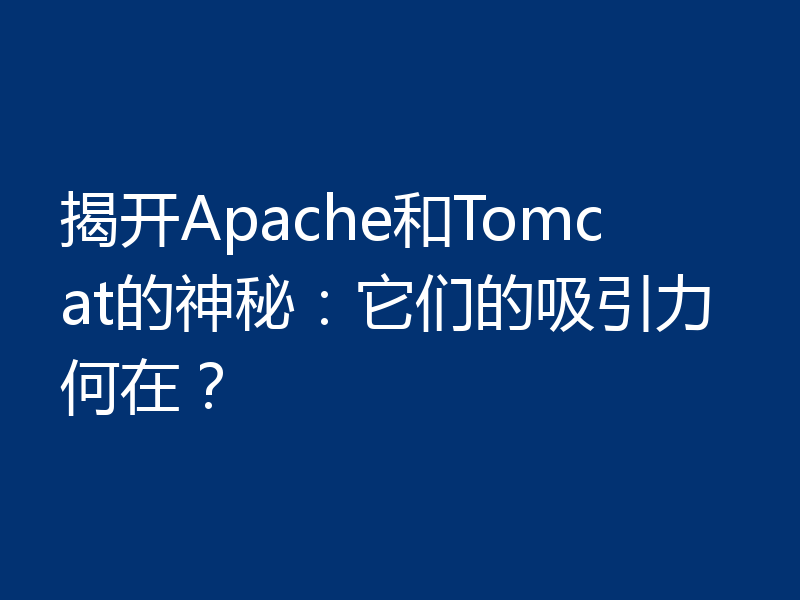 揭开Apache和Tomcat的神秘：它们的吸引力何在？
