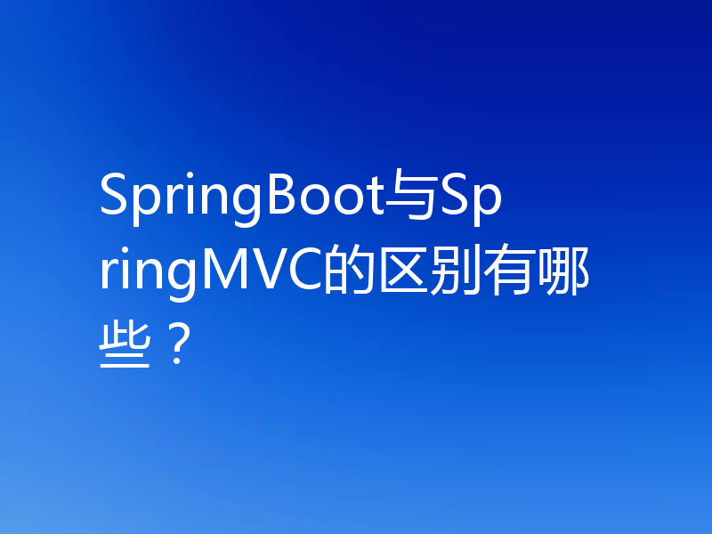 SpringBoot与SpringMVC的区别有哪些？