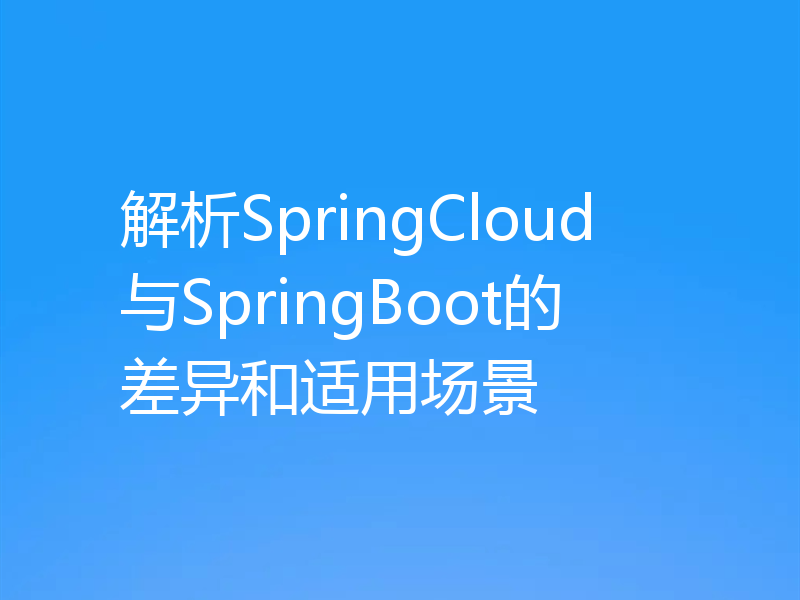 解析SpringCloud与SpringBoot的差异和适用场景