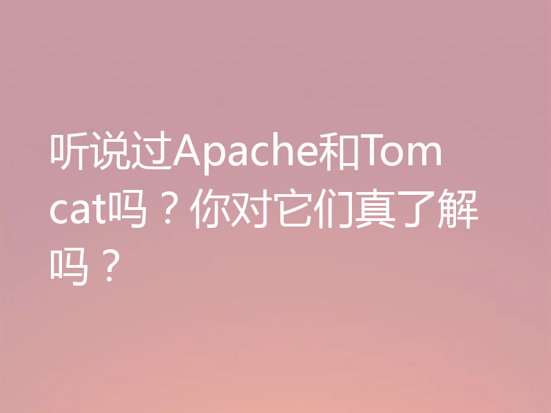 听说过Apache和Tomcat吗？你对它们真了解吗？
