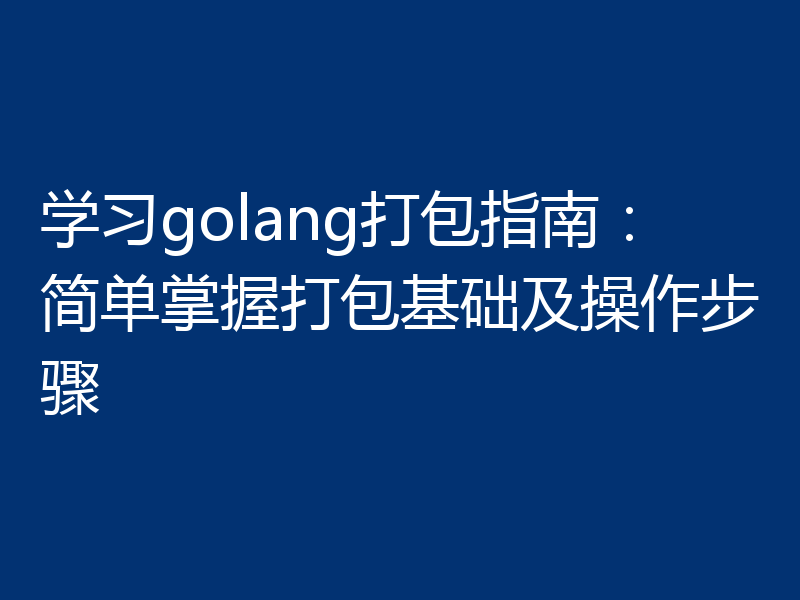 学习golang打包指南：简单掌握打包基础及操作步骤