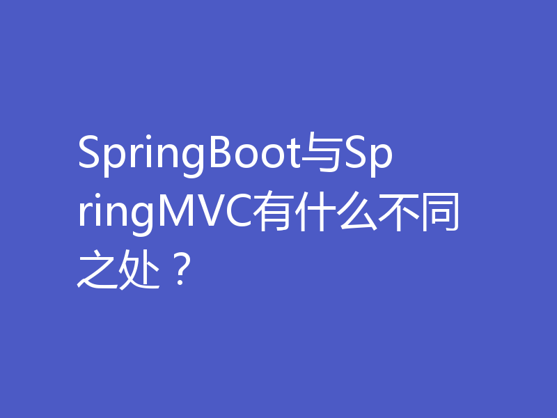 SpringBoot与SpringMVC有什么不同之处？