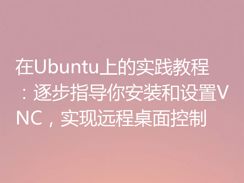 在Ubuntu上的实践教程：逐步指导你安装和设置VNC，实现远程桌面控制