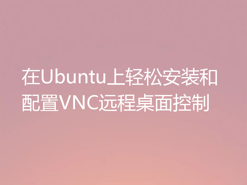 在Ubuntu上轻松安装和配置VNC远程桌面控制