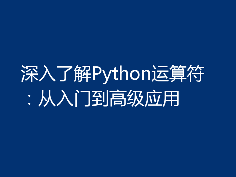 深入了解Python运算符：从入门到高级应用