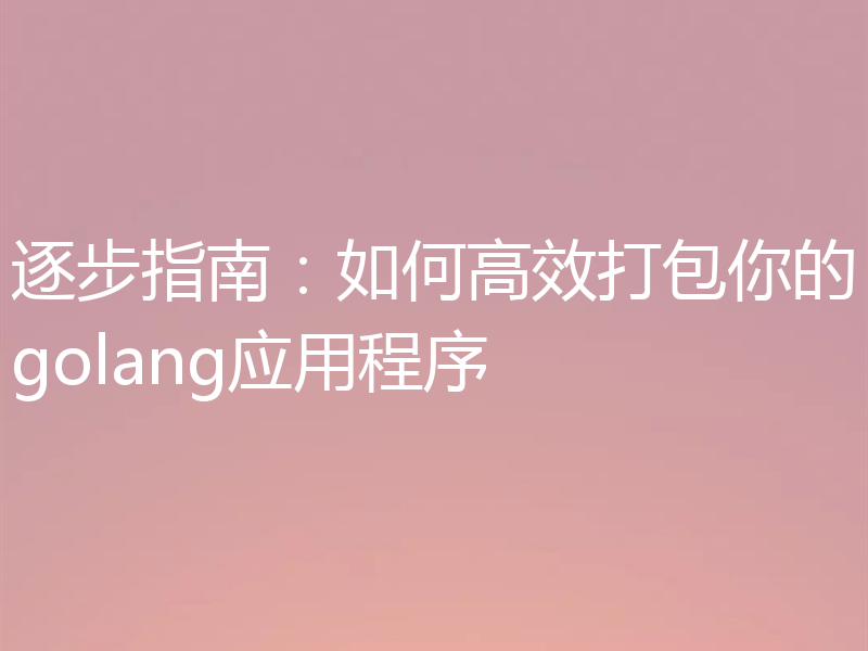 逐步指南：如何高效打包你的golang应用程序