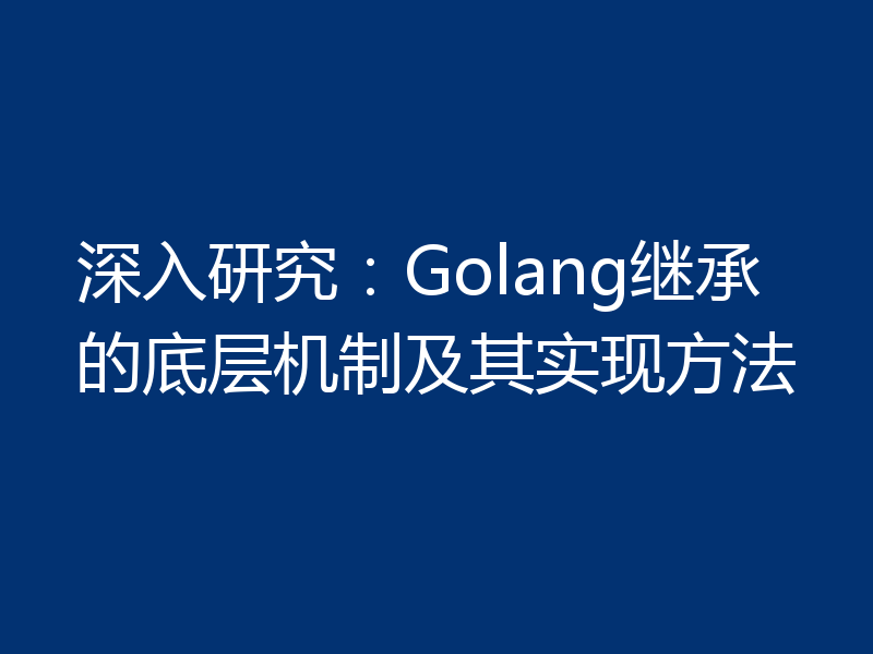 深入研究：Golang继承的底层机制及其实现方法