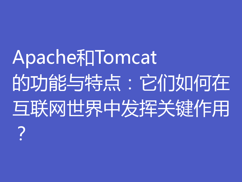 Apache和Tomcat的功能与特点：它们如何在互联网世界中发挥关键作用？
