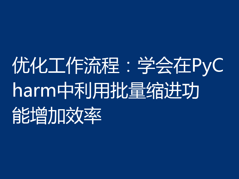 优化工作流程：学会在PyCharm中利用批量缩进功能增加效率