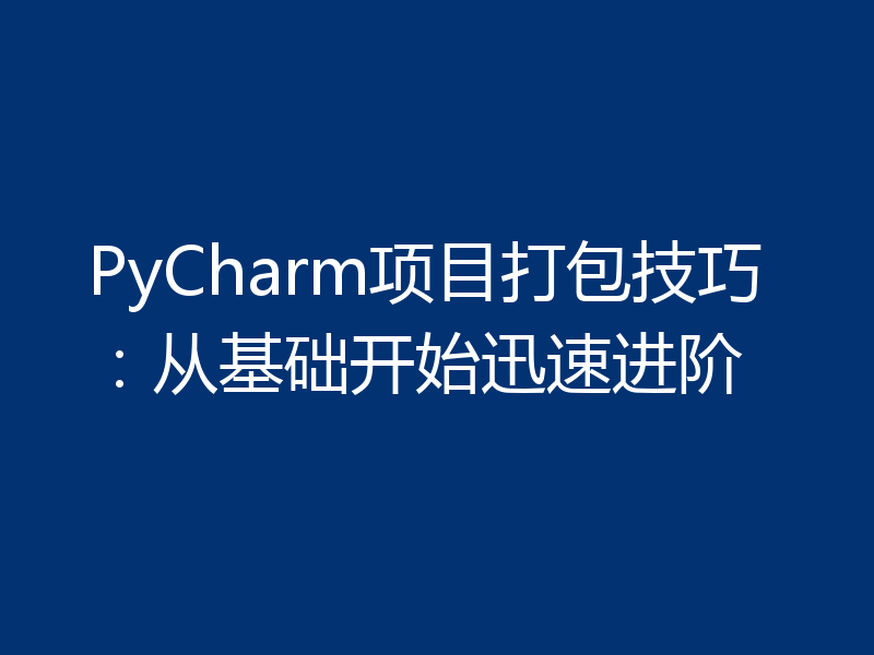 PyCharm项目打包技巧：从基础开始迅速进阶