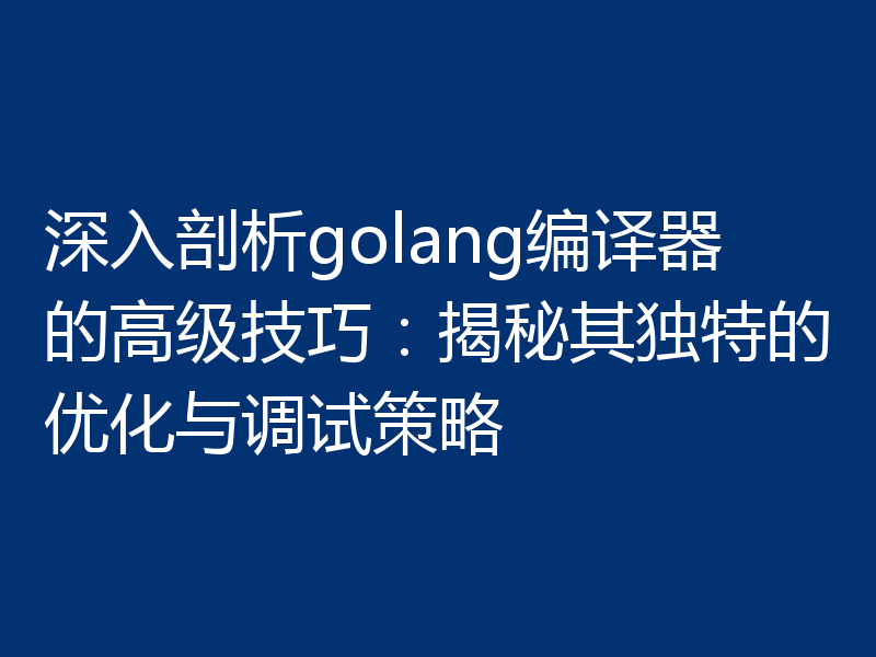 深入剖析golang编译器的高级技巧：揭秘其独特的优化与调试策略