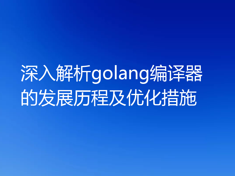 深入解析golang编译器的发展历程及优化措施