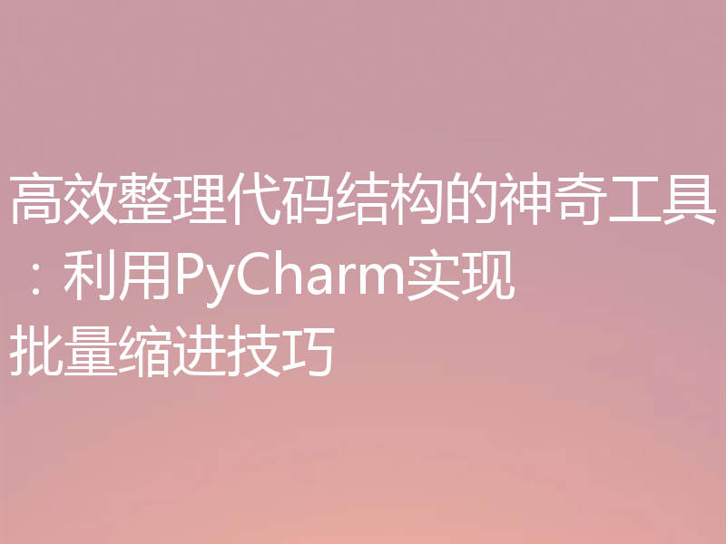 高效整理代码结构的神奇工具：利用PyCharm实现批量缩进技巧