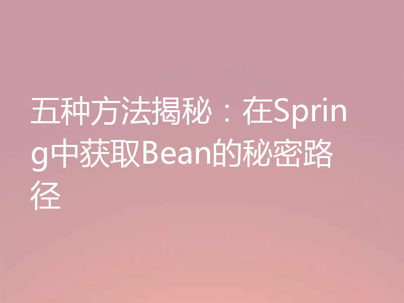 五种方法揭秘：在Spring中获取Bean的秘密路径