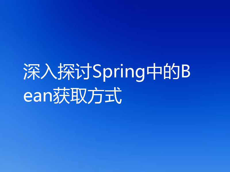 深入探讨Spring中的Bean获取方式