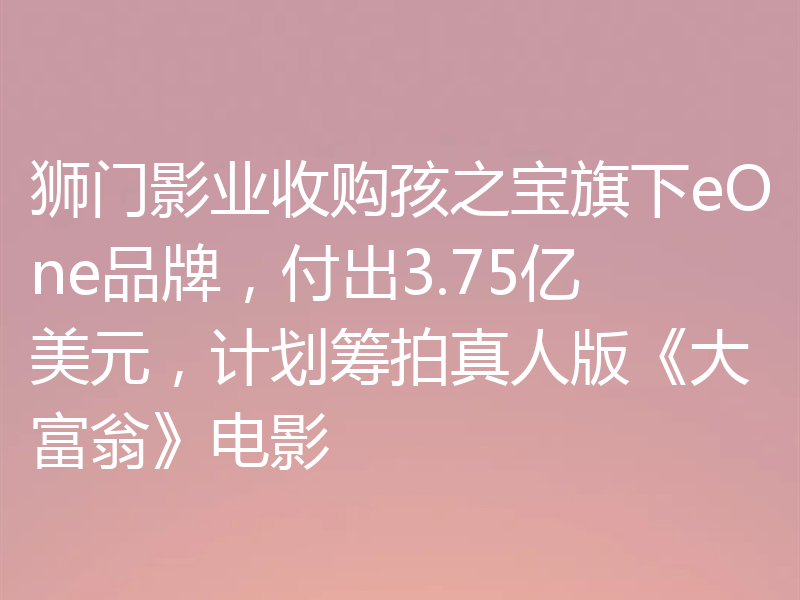 狮门影业收购孩之宝旗下eOne品牌，付出3.75亿美元，计划筹拍真人版《大富翁》电影